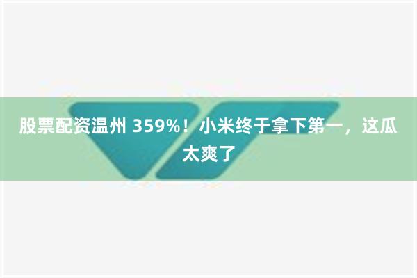 股票配资温州 359%！小米终于拿下第一，这瓜太爽了