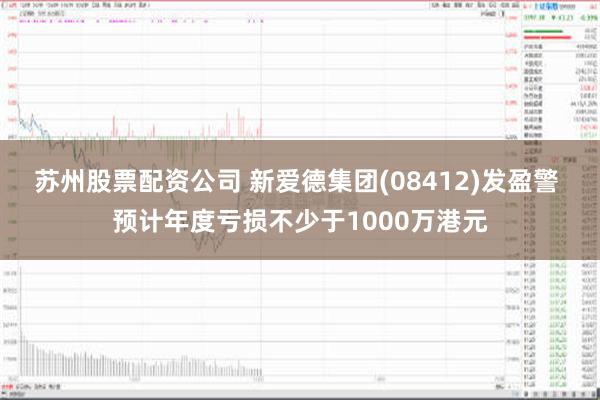 苏州股票配资公司 新爱德集团(08412)发盈警 预计年度亏损不少于1000万港元