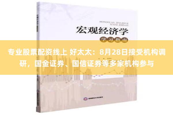 专业股票配资线上 好太太：8月28日接受机构调研，国金证券、国信证券等多家机构参与