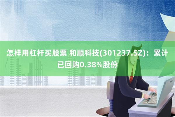 怎样用杠杆买股票 和顺科技(301237.SZ)：累计已回购0.38%股份