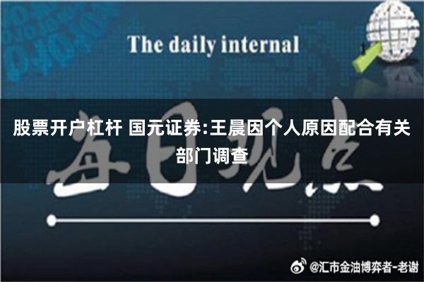 股票开户杠杆 国元证券:王晨因个人原因配合有关部门调查