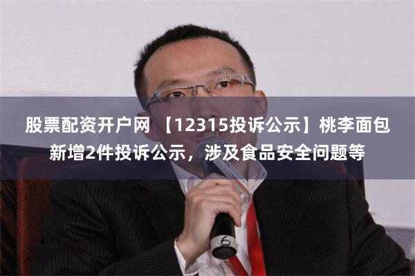 股票配资开户网 【12315投诉公示】桃李面包新增2件投诉公示，涉及食品安全问题等