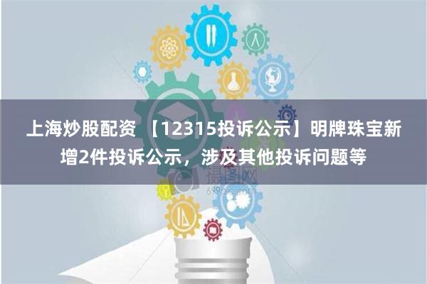 上海炒股配资 【12315投诉公示】明牌珠宝新增2件投诉公示，涉及其他投诉问题等