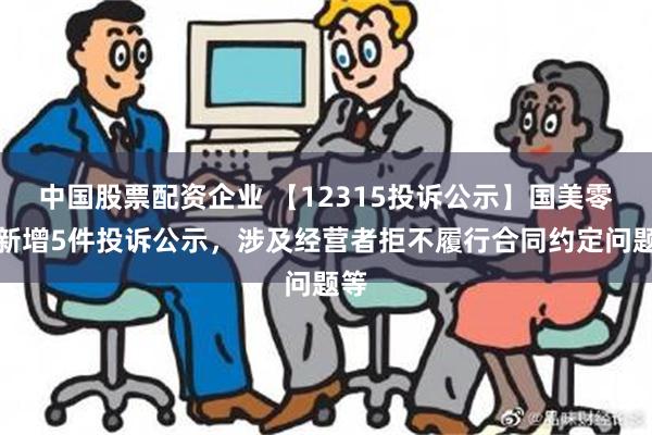 中国股票配资企业 【12315投诉公示】国美零售新增5件投诉公示，涉及经营者拒不履行合同约定问题等