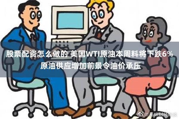 股票配资怎么做的 美国WTI原油本周料将下跌6% 原油供应增加前景令油价承压