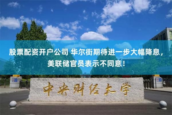 股票配资开户公司 华尔街期待进一步大幅降息，美联储官员表示不同意！