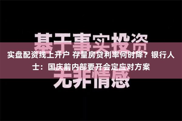 实盘配资线上开户 存量房贷利率何时降？银行人士：国庆前内部要开会定应对方案