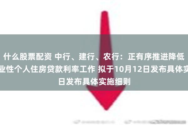 什么股票配资 中行、建行、农行：正有序推进降低存量商业性个人住房贷款利率工作 拟于10月12日发布具体实施细则