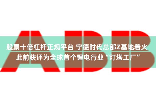 股票十倍杠杆正规平台 宁德时代总部Z基地着火 此前获评为全球首个锂电行业“灯塔工厂”