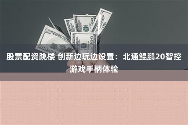 股票配资跳楼 创新边玩边设置：北通鲲鹏20智控游戏手柄体验