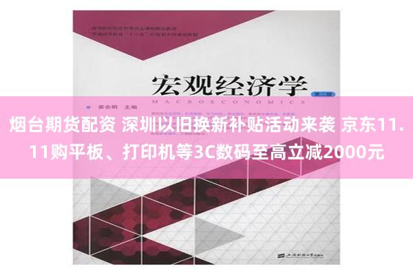 烟台期货配资 深圳以旧换新补贴活动来袭 京东11.11购平板、打印机等3C数码至高立减2000元