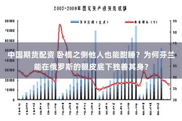 中国期货配资 卧榻之侧他人也能酣睡？为何芬兰能在俄罗斯的眼皮底下独善其身？