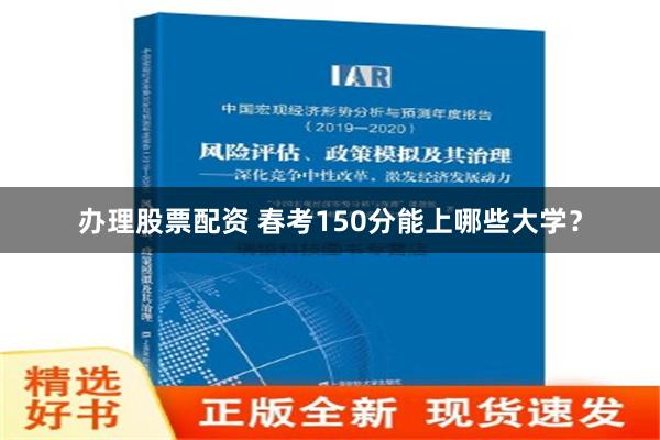 办理股票配资 春考150分能上哪些大学？