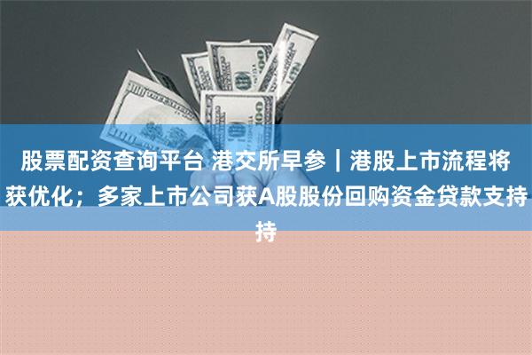 股票配资查询平台 港交所早参｜港股上市流程将获优化；多家上市公司获A股股份回购资金贷款支持