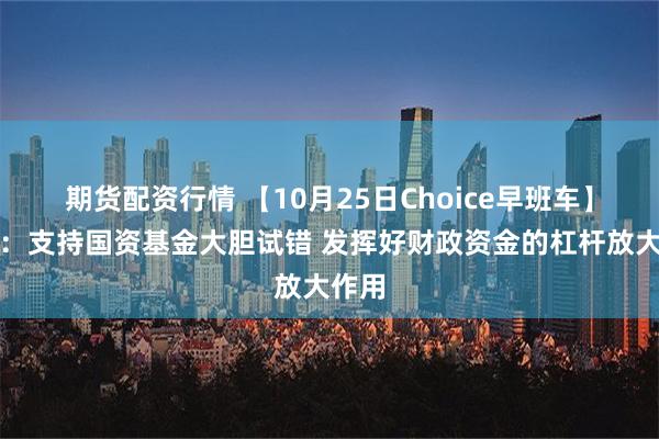 期货配资行情 【10月25日Choice早班车】深圳：支持国资基金大胆试错 发挥好财政资金的杠杆放大作用