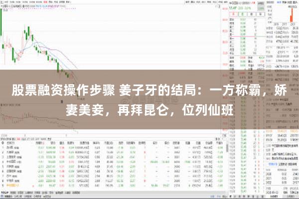 股票融资操作步骤 姜子牙的结局：一方称霸，娇妻美妾，再拜昆仑，位列仙班