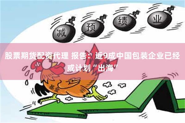 股票期货配资代理 报告：近9成中国包装企业已经或计划“出海”