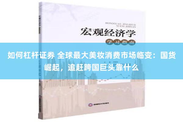 如何杠杆证券 全球最大美妆消费市场临变：国货崛起，追赶跨国巨头靠什么