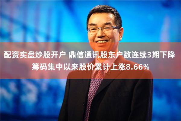 配资实盘炒股开户 鼎信通讯股东户数连续3期下降 筹码集中以来股价累计上涨8.66%