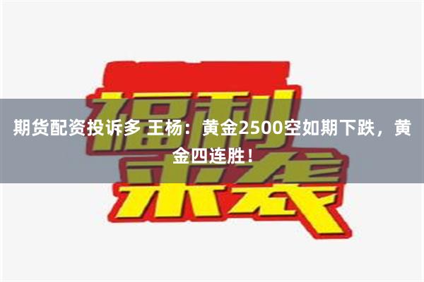 期货配资投诉多 王杨：黄金2500空如期下跌，黄金四连胜！