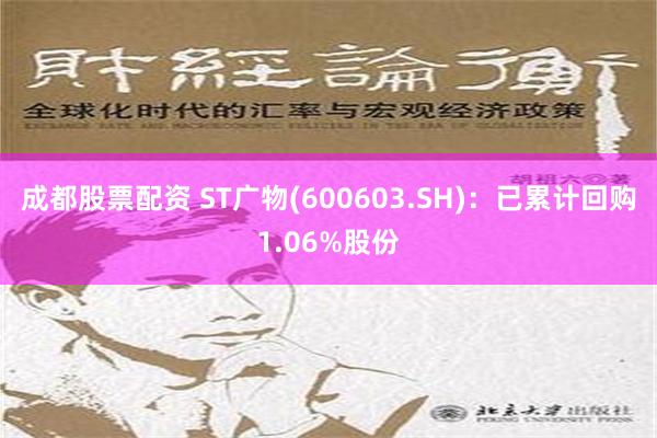 成都股票配资 ST广物(600603.SH)：已累计回购1.06%股份