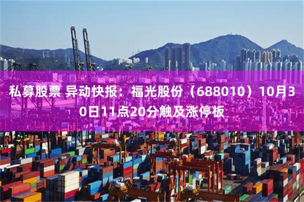 私募股票 异动快报：福光股份（688010）10月30日11点20分触及涨停板