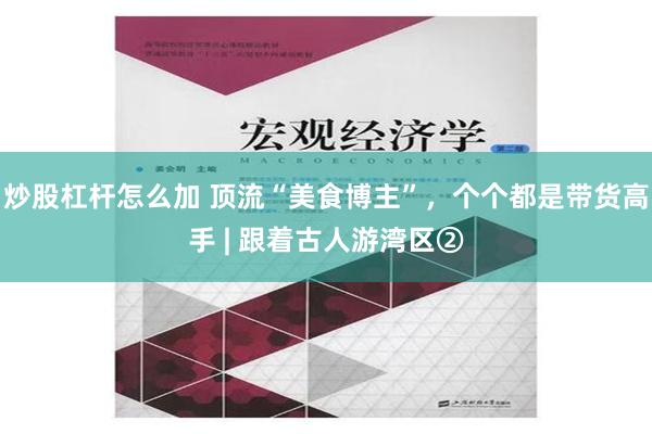 炒股杠杆怎么加 顶流“美食博主”，个个都是带货高手 | 跟着古人游湾区②