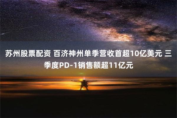 苏州股票配资 百济神州单季营收首超10亿美元 三季度PD-1销售额超11亿元