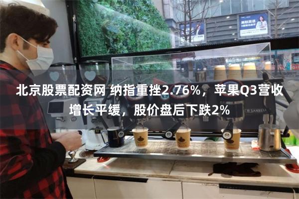 北京股票配资网 纳指重挫2.76%，苹果Q3营收增长平缓，股价盘后下跌2%