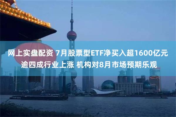 网上实盘配资 7月股票型ETF净买入超1600亿元 逾四成行业上涨 机构对8月市场预期乐观