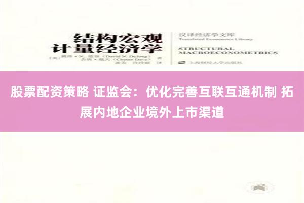 股票配资策略 证监会：优化完善互联互通机制 拓展内地企业境外上市渠道