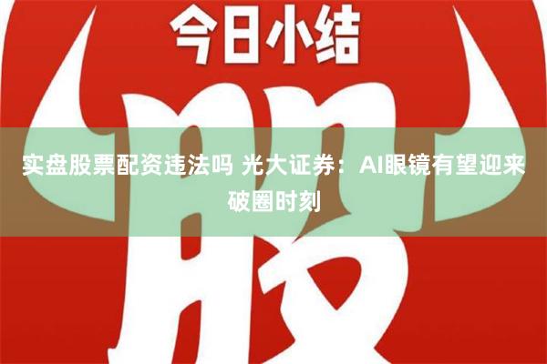 实盘股票配资违法吗 光大证券：AI眼镜有望迎来破圈时刻