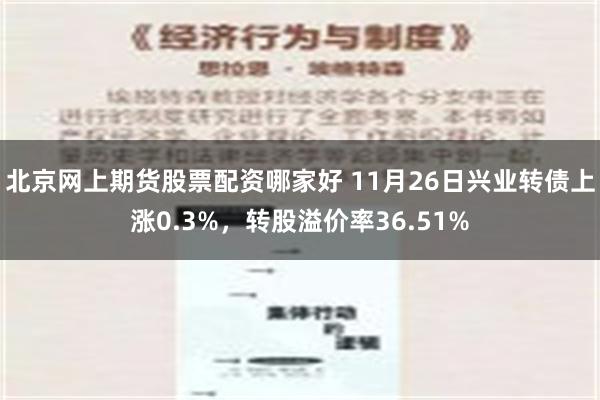 北京网上期货股票配资哪家好 11月26日兴业转债上涨0.3%，转股溢价率36.51%