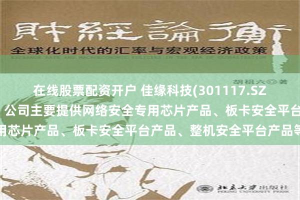 在线股票配资开户 佳缘科技(301117.SZ)：在网络信息安全领域，公司主要提供网络安全专用芯片产品、板卡安全平台产品、整机安全平台产品等