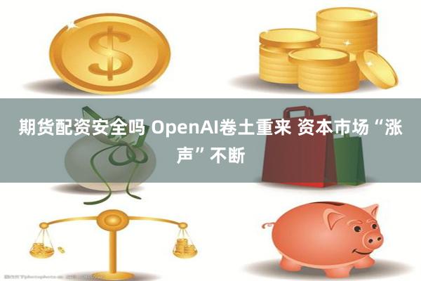 期货配资安全吗 OpenAI卷土重来 资本市场“涨声”不断