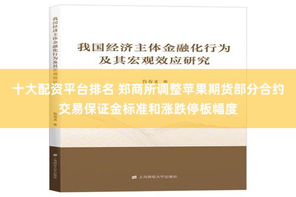 十大配资平台排名 郑商所调整苹果期货部分合约交易保证金标准和涨跌停板幅度