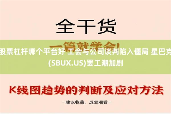 股票杠杆哪个平台好 工会与公司谈判陷入僵局 星巴克(SBUX.US)罢工潮加剧