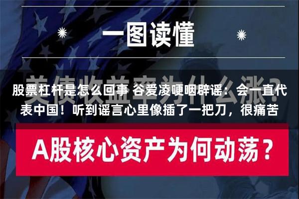 股票杠杆是怎么回事 谷爱凌哽咽辟谣：会一直代表中国！听到谣言心里像插了一把刀，很痛苦