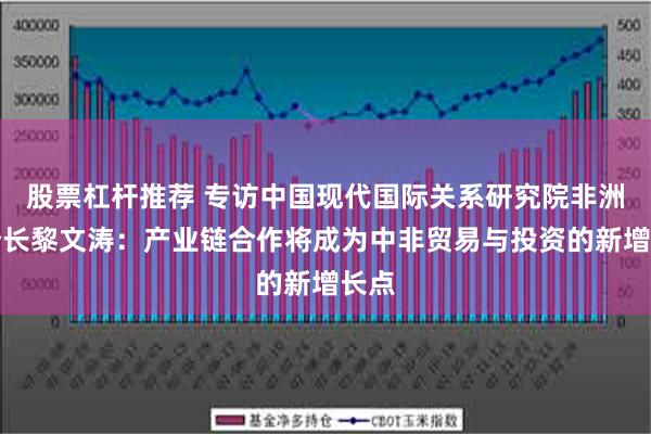 股票杠杆推荐 专访中国现代国际关系研究院非洲所所长黎文涛：产业链合作将成为中非贸易与投资的新增长点