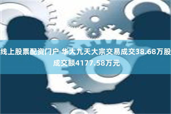 线上股票配资门户 华大九天大宗交易成交38.68万股 成交额4177.58万元