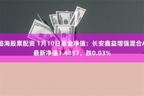 临海股票配资 1月10日基金净值：长安鑫益增强混合A最新净值1.4857，跌0.03%