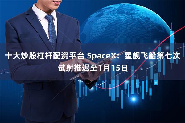 十大炒股杠杆配资平台 SpaceX：星舰飞船第七次试射推迟至1月15日