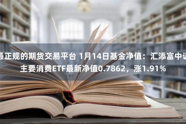 最正规的期货交易平台 1月14日基金净值：汇添富中证主要消费ETF最新净值0.7862，涨1.91%