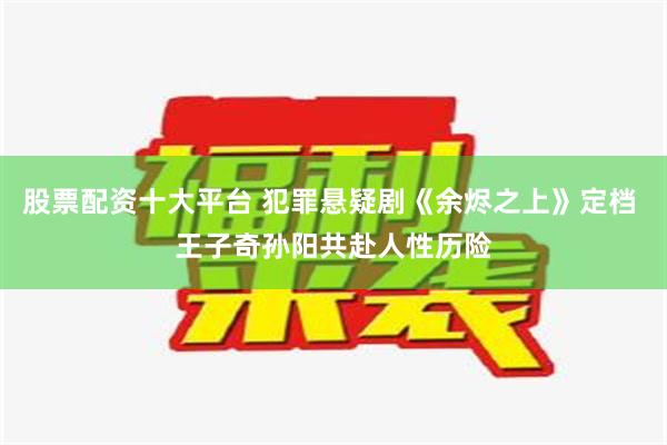 股票配资十大平台 犯罪悬疑剧《余烬之上》定档 王子奇孙阳共赴人性历险