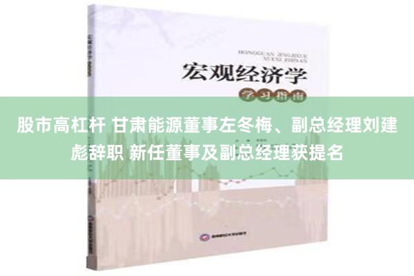 股市高杠杆 甘肃能源董事左冬梅、副总经理刘建彪辞职 新任董事及副总经理获提名