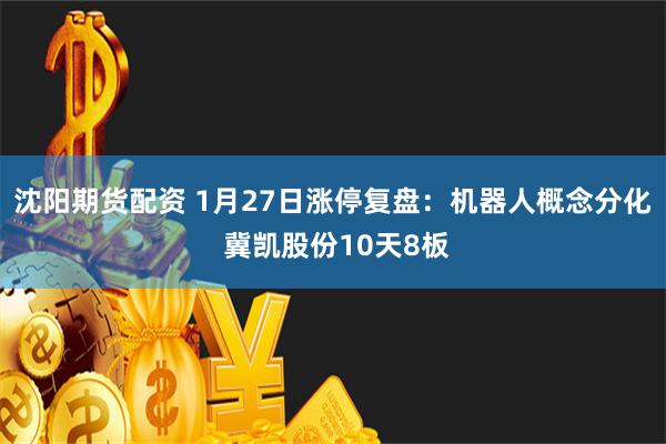 沈阳期货配资 1月27日涨停复盘：机器人概念分化 冀凯股份10天8板