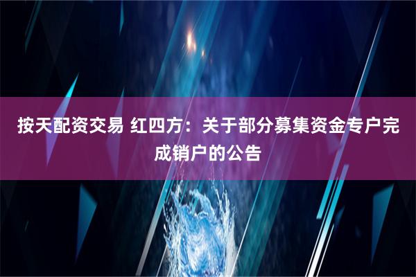 按天配资交易 红四方：关于部分募集资金专户完成销户的公告