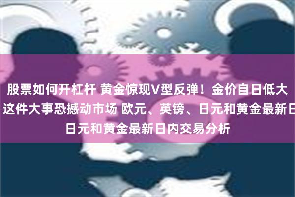 股票如何开杠杆 黄金惊现V型反弹！金价自日低大涨逾20美元 这件大事恐撼动市场 欧元、英镑、日元和黄金最新日内交易分析