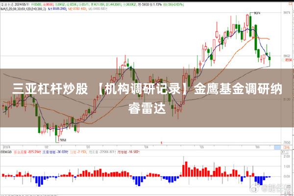 三亚杠杆炒股 【机构调研记录】金鹰基金调研纳睿雷达